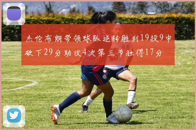 杰伦布朗带领球队逆转胜利19投9中砍下29分助攻4次第三节独得17分