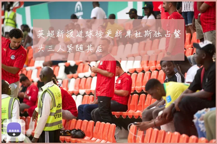 英超新援进球榜更新库杜斯独占鳌头三人紧随其后