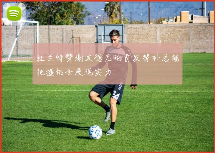 杜兰特赞谢泼德无论首发替补总能把握机会展现实力