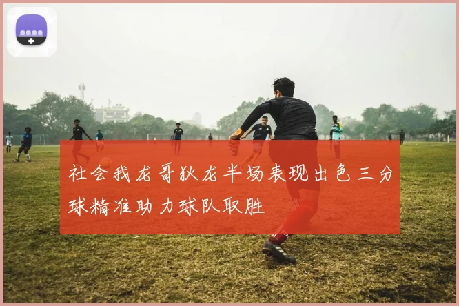 社会我龙哥狄龙半场表现出色三分球精准助力球队取胜
