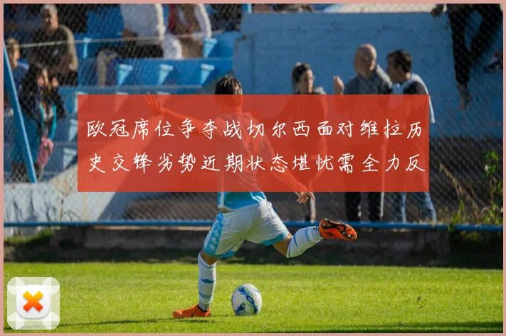 欧冠席位争夺战切尔西面对维拉历史交锋劣势近期状态堪忧需全力反弹