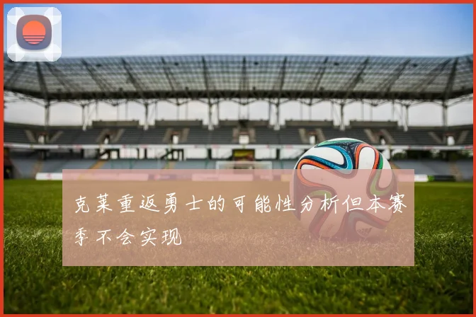 克莱重返勇士的可能性分析但本赛季不会实现