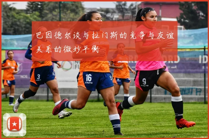 巴因德尔谈与拉门斯的竞争与友谊关系的微妙平衡