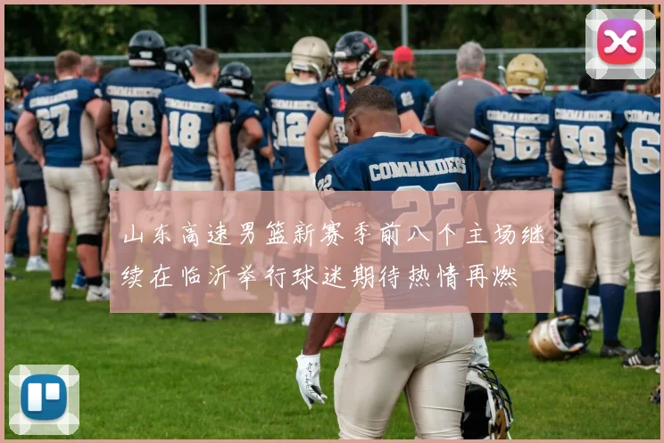 山东高速男篮新赛季前八个主场继续在临沂举行球迷期待热情再燃