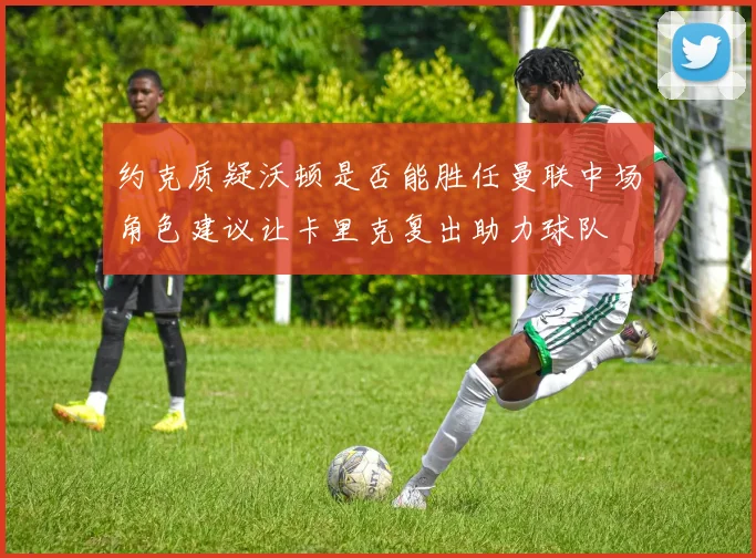 约克质疑沃顿是否能胜任曼联中场角色建议让卡里克复出助力球队