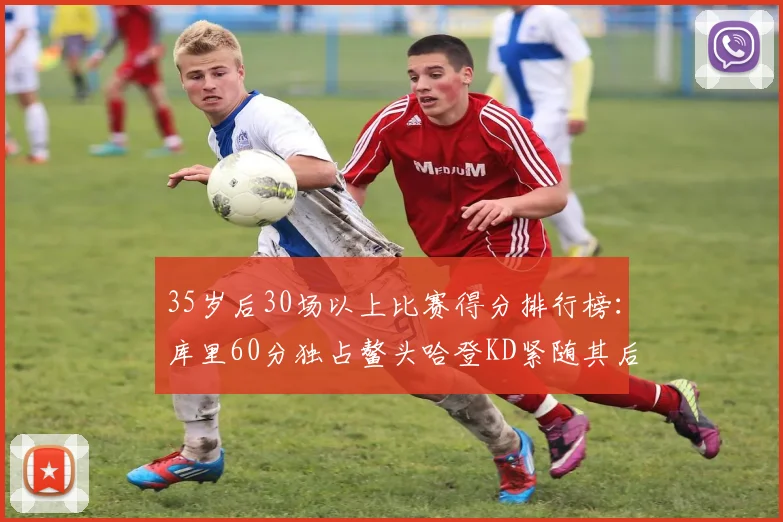 35岁后30场以上比赛得分排行榜：库里60分独占鳌头哈登KD紧随其后