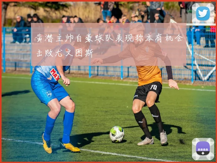 黄潜主帅自豪球队表现称本有机会击败尤文图斯