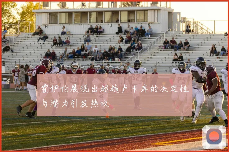 霍伊伦展现出超越卢卡库的决定性与潜力引发热议