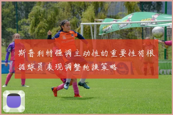 斯普利特强调主动性的重要性将根据球员表现调整轮换策略