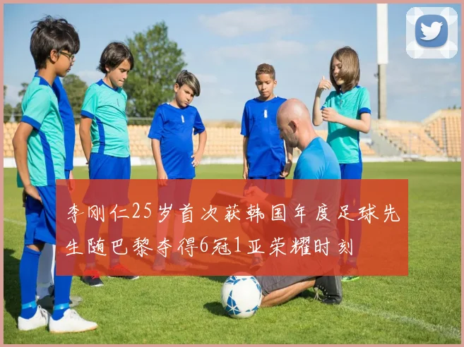 李刚仁25岁首次获韩国年度足球先生随巴黎夺得6冠1亚荣耀时刻