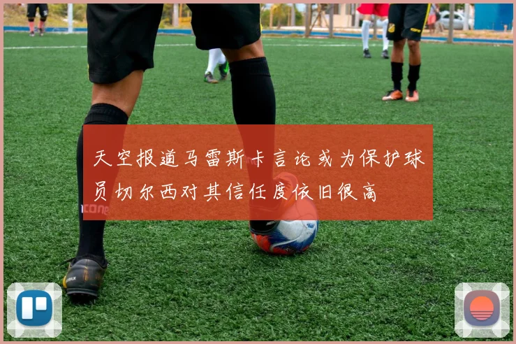 天空报道马雷斯卡言论或为保护球员切尔西对其信任度依旧很高