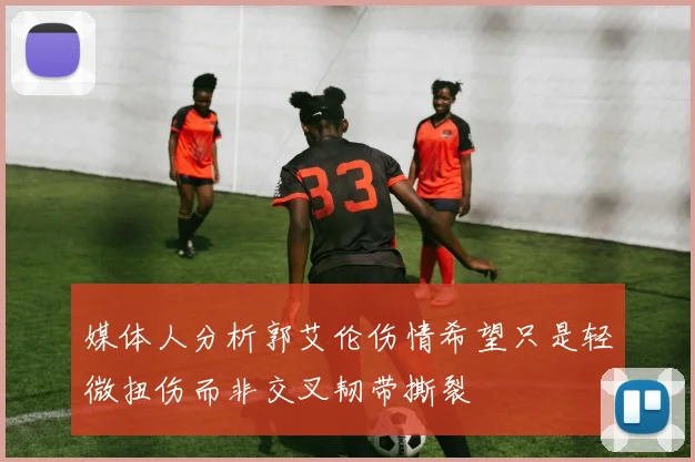 媒体人分析郭艾伦伤情希望只是轻微扭伤而非交叉韧带撕裂