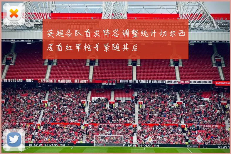 英超各队首发阵容调整统计切尔西居首红军枪手紧随其后