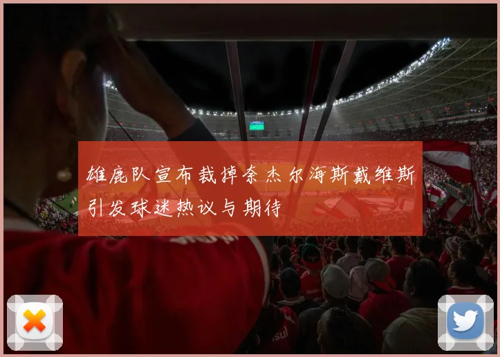 雄鹿队宣布裁掉奈杰尔海斯戴维斯引发球迷热议与期待
