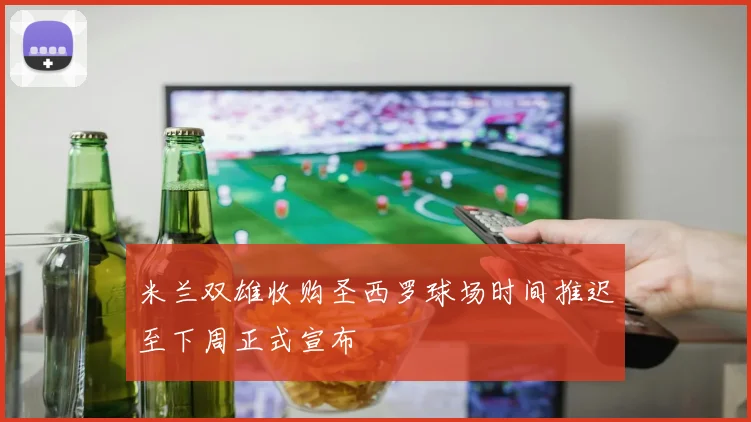 米兰双雄收购圣西罗球场时间推迟至下周正式宣布