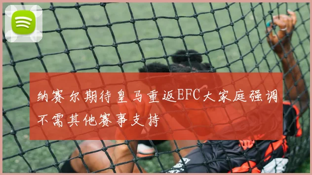 纳赛尔期待皇马重返EFC大家庭强调不需其他赛事支持