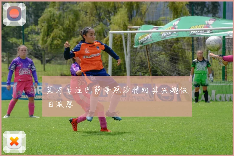 莱万专注巴萨争冠沙特对其兴趣依旧浓厚