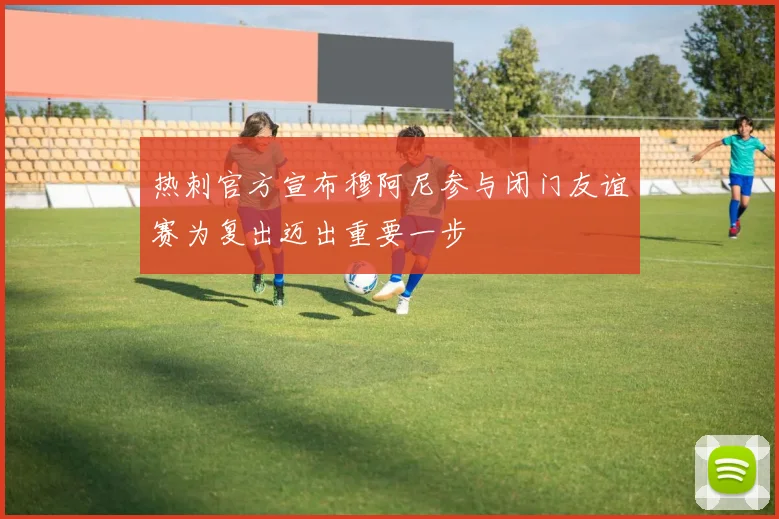 热刺官方宣布穆阿尼参与闭门友谊赛为复出迈出重要一步