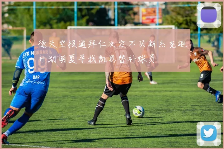 德天空报道拜仁决定不买断杰克逊计划明夏寻找凯恩替补球员