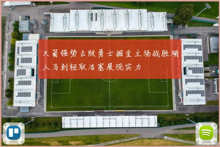 火箭强势击败勇士掘金主场战胜湖人马刺轻取活塞展现实力