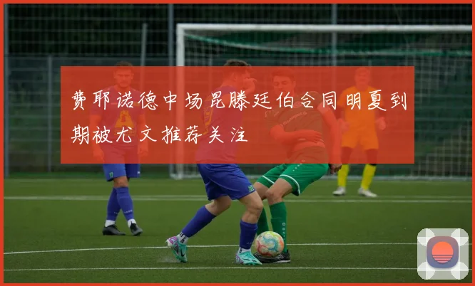 费耶诺德中场昆滕廷伯合同明夏到期被尤文推荐关注