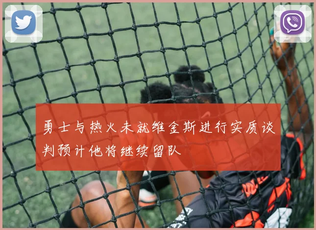 勇士与热火未就维金斯进行实质谈判预计他将继续留队