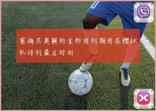 塞梅尼奥解约金即将到期将在樱桃队待到最后时刻