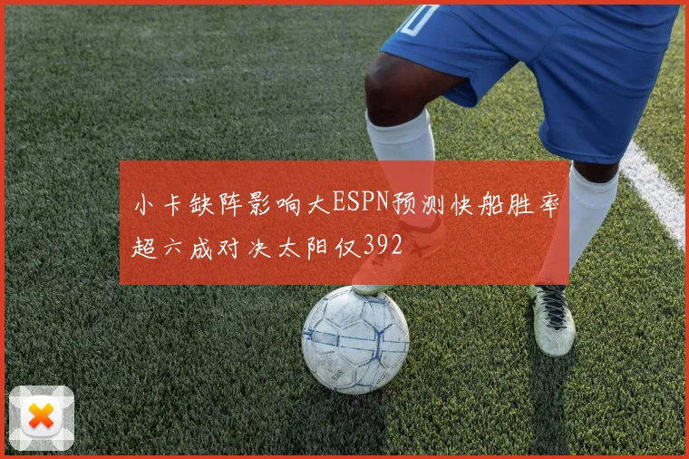 小卡缺阵影响大ESPN预测快船胜率超六成对决太阳仅392