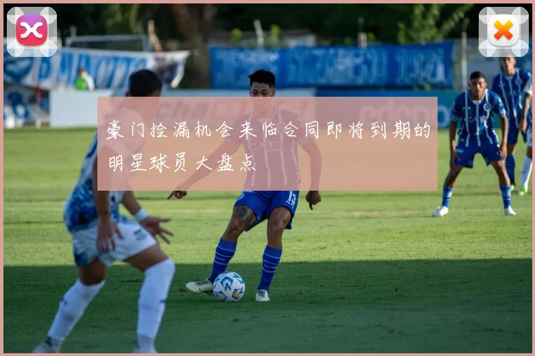 豪门捡漏机会来临合同即将到期的明星球员大盘点