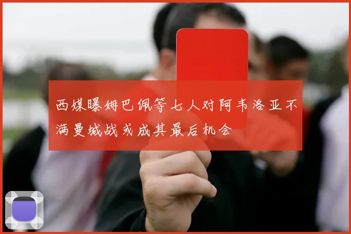 西媒曝姆巴佩等七人对阿韦洛亚不满曼城战或成其最后机会