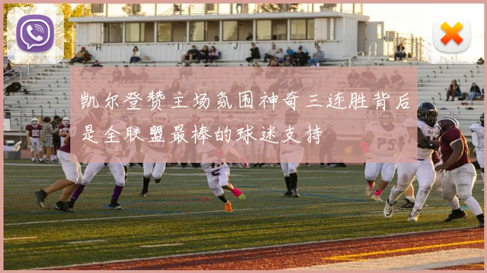 凯尔登赞主场氛围神奇三连胜背后是全联盟最棒的球迷支持