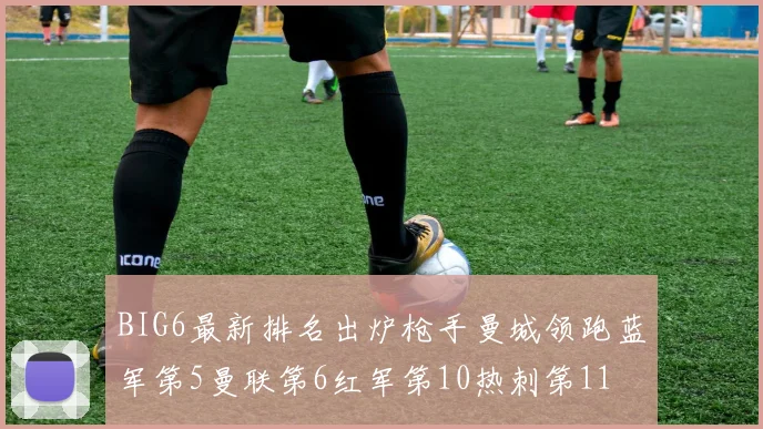 BIG6最新排名出炉枪手曼城领跑蓝军第5曼联第6红军第10热刺第11