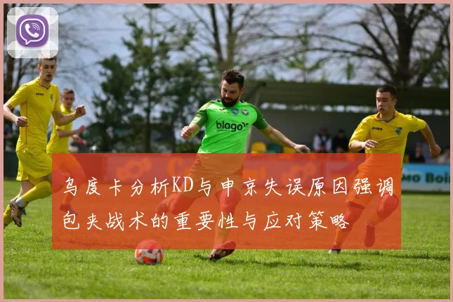 乌度卡分析KD与申京失误原因强调包夹战术的重要性与应对策略