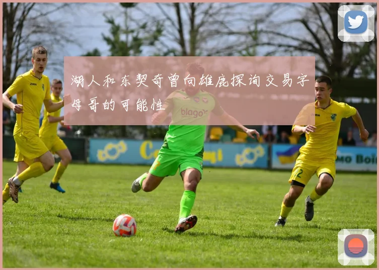 湖人和东契奇曾向雄鹿探询交易字母哥的可能性