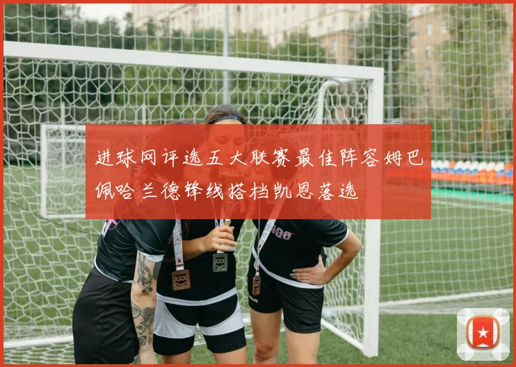 进球网评选五大联赛最佳阵容姆巴佩哈兰德锋线搭档凯恩落选