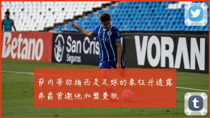 萨内蒂称梅西是足球的象征并透露弗爵曾邀他加盟曼联