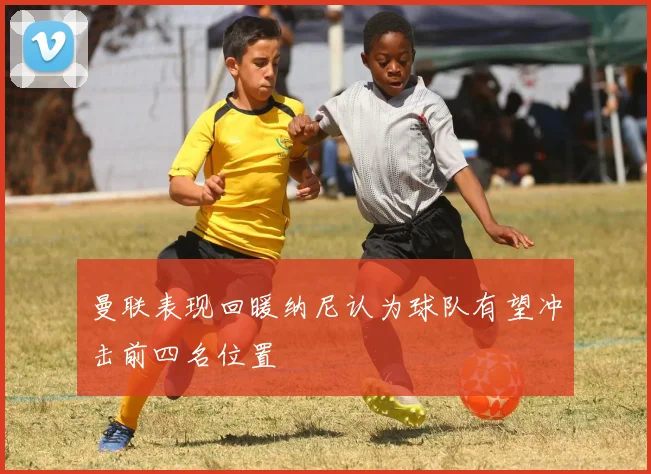 曼联表现回暖纳尼认为球队有望冲击前四名位置
