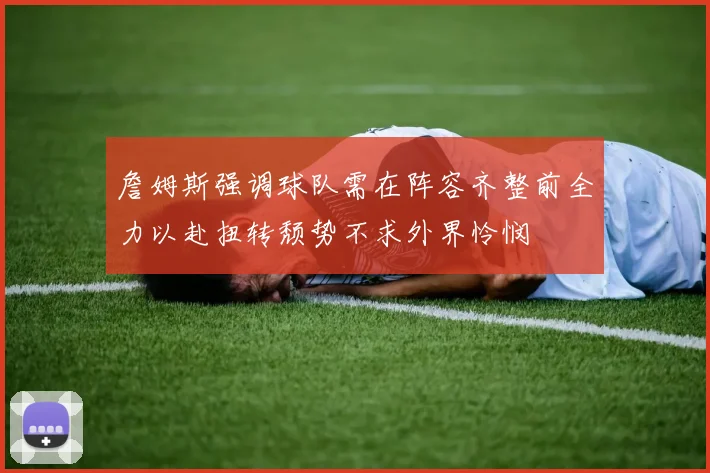 詹姆斯强调球队需在阵容齐整前全力以赴扭转颓势不求外界怜悯