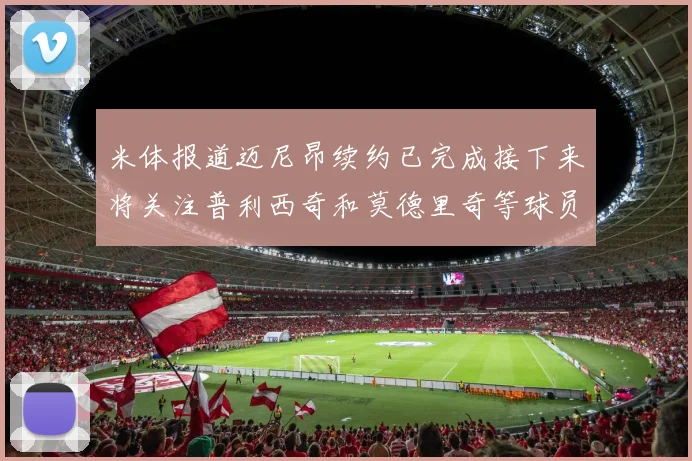 米体报道迈尼昂续约已完成接下来将关注普利西奇和莫德里奇等球员的未来