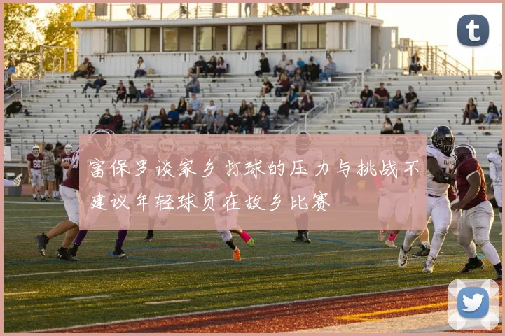 富保罗谈家乡打球的压力与挑战不建议年轻球员在故乡比赛