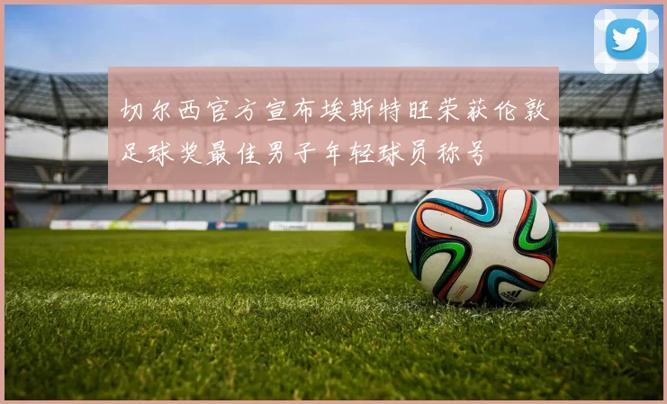 切尔西官方宣布埃斯特旺荣获伦敦足球奖最佳男子年轻球员称号