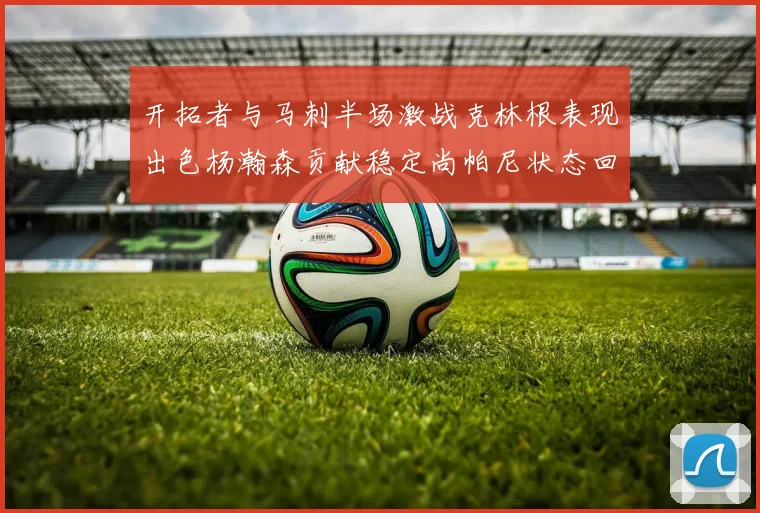 开拓者与马刺半场激战克林根表现出色杨瀚森贡献稳定尚帕尼状态回暖