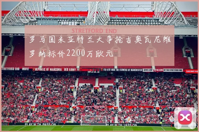 罗马国米亚特兰大争抢吉奥瓦尼维罗纳标价2200万欧元