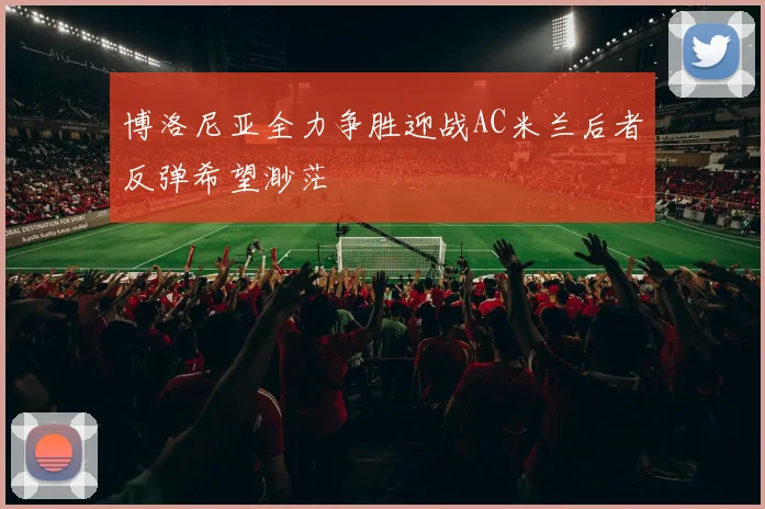 博洛尼亚全力争胜迎战AC米兰后者反弹希望渺茫