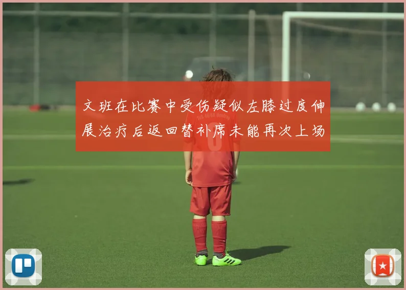文班在比赛中受伤疑似左膝过度伸展治疗后返回替补席未能再次上场
