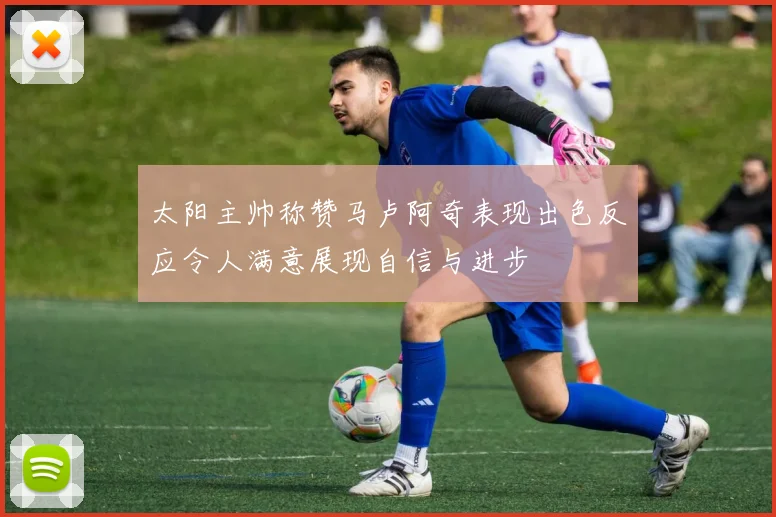 太阳主帅称赞马卢阿奇表现出色反应令人满意展现自信与进步