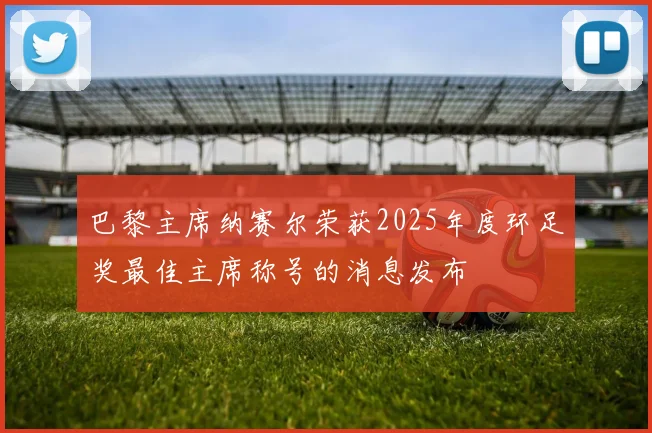 巴黎主席纳赛尔荣获2025年度环足奖最佳主席称号的消息发布