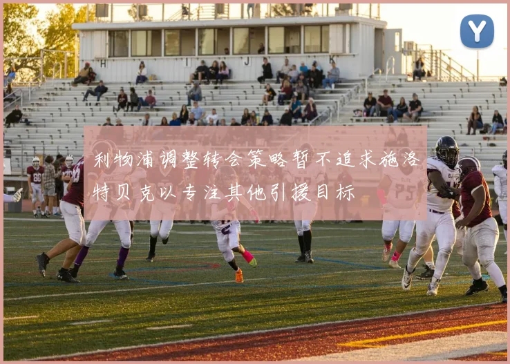 利物浦调整转会策略暂不追求施洛特贝克以专注其他引援目标