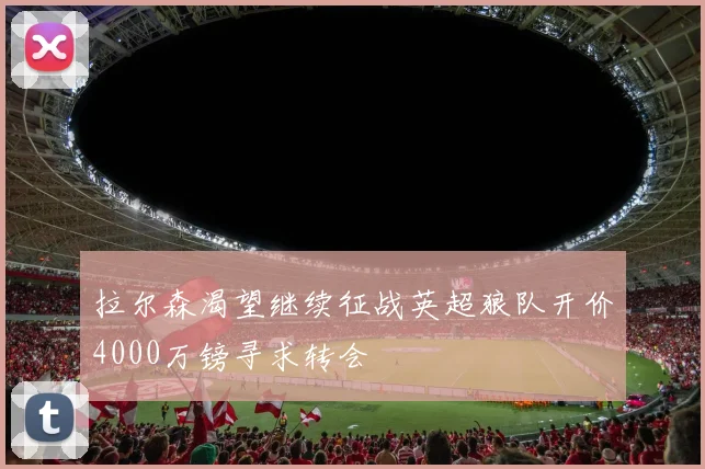 拉尔森渴望继续征战英超狼队开价4000万镑寻求转会