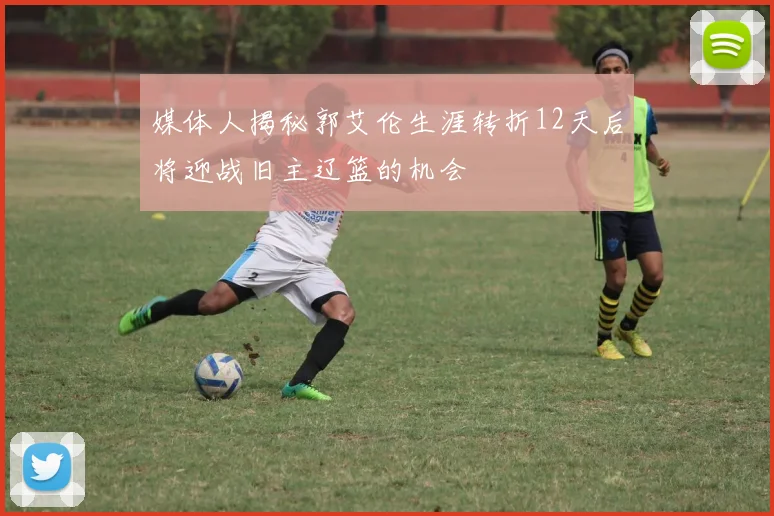 媒体人揭秘郭艾伦生涯转折12天后将迎战旧主辽篮的机会